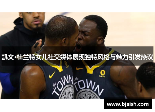 凯文·杜兰特女儿社交媒体展现独特风格与魅力引发热议