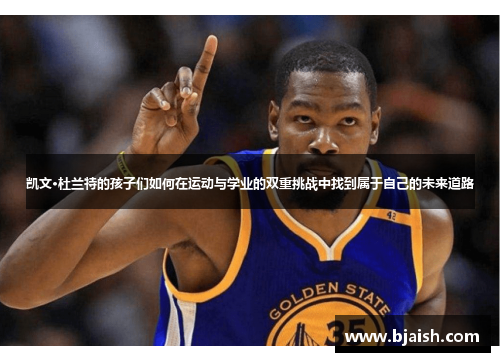 凯文·杜兰特的孩子们如何在运动与学业的双重挑战中找到属于自己的未来道路