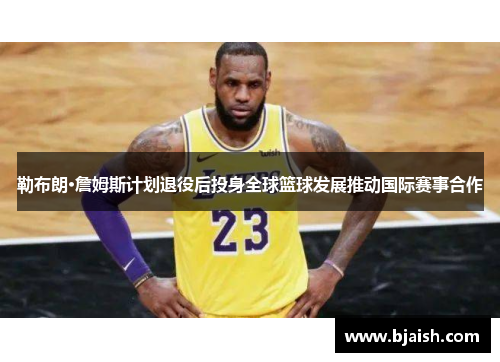 勒布朗·詹姆斯计划退役后投身全球篮球发展推动国际赛事合作