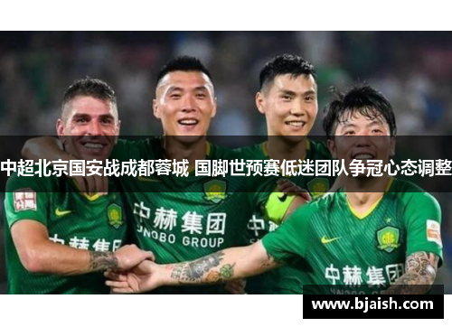 中超北京国安战成都蓉城 国脚世预赛低迷团队争冠心态调整