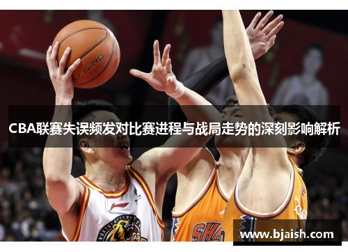 CBA联赛失误频发对比赛进程与战局走势的深刻影响解析