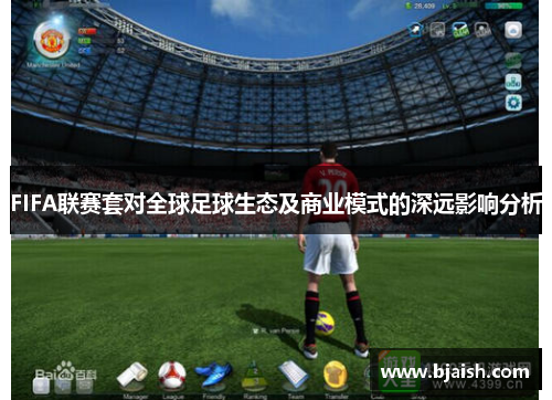 FIFA联赛套对全球足球生态及商业模式的深远影响分析