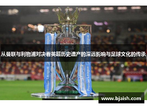 从曼联与利物浦对决看英超历史遗产的深远影响与足球文化的传承