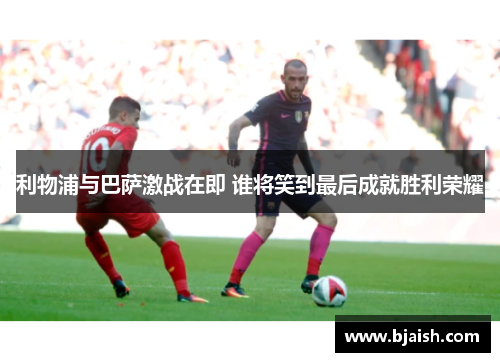 利物浦与巴萨激战在即 谁将笑到最后成就胜利荣耀