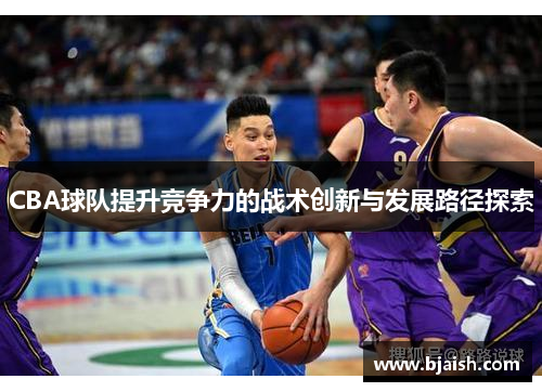 CBA球队提升竞争力的战术创新与发展路径探索