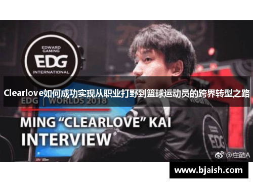 Clearlove如何成功实现从职业打野到篮球运动员的跨界转型之路