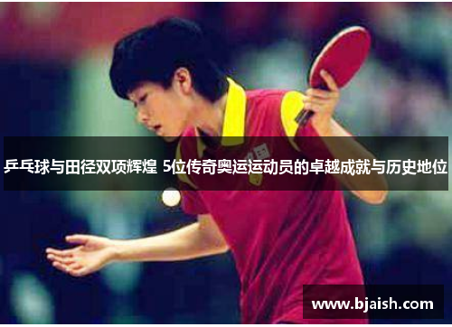 乒乓球与田径双项辉煌 5位传奇奥运运动员的卓越成就与历史地位