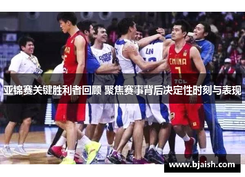 亚锦赛关键胜利者回顾 聚焦赛事背后决定性时刻与表现