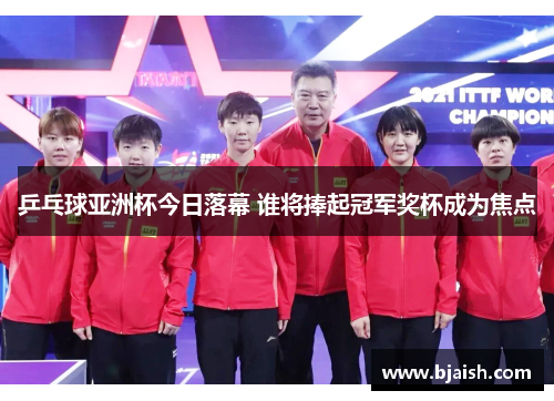 乒乓球亚洲杯今日落幕 谁将捧起冠军奖杯成为焦点