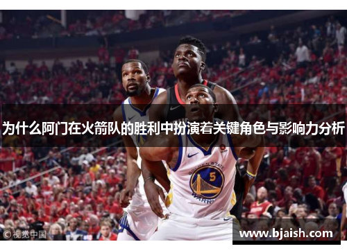 为什么阿门在火箭队的胜利中扮演着关键角色与影响力分析