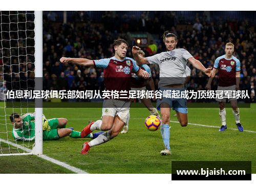 伯恩利足球俱乐部如何从英格兰足球低谷崛起成为顶级冠军球队