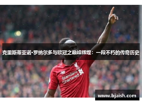 克里斯蒂亚诺·罗纳尔多与欧冠之巅峰辉煌：一段不朽的传奇历史