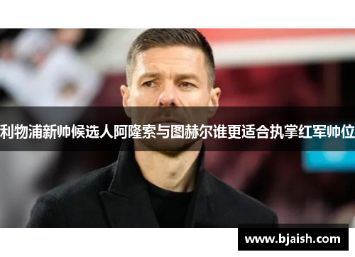 利物浦新帅候选人阿隆索与图赫尔谁更适合执掌红军帅位