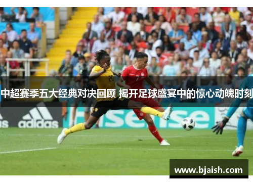 中超赛季五大经典对决回顾 揭开足球盛宴中的惊心动魄时刻