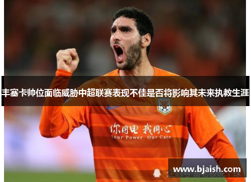 丰塞卡帅位面临威胁中超联赛表现不佳是否将影响其未来执教生涯
