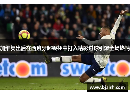 加维复出后在西班牙超级杯中打入精彩进球引爆全场热情
