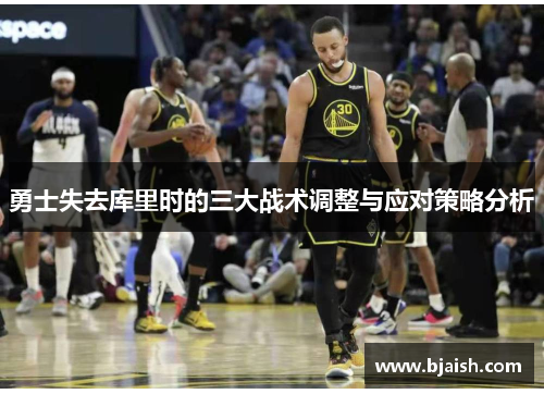 勇士失去库里时的三大战术调整与应对策略分析