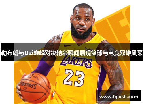 勒布朗与Uzi巅峰对决精彩瞬间展现篮球与电竞双雄风采