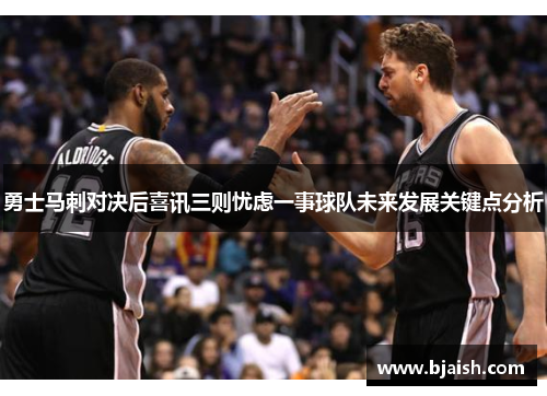 勇士马刺对决后喜讯三则忧虑一事球队未来发展关键点分析
