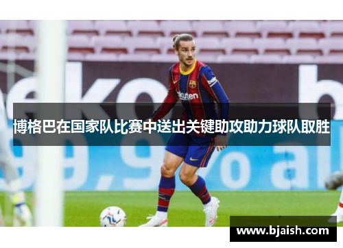 博格巴在国家队比赛中送出关键助攻助力球队取胜