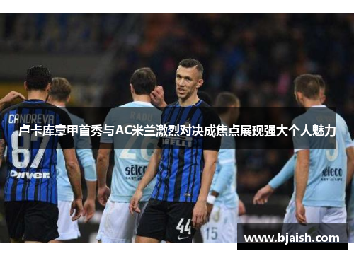 卢卡库意甲首秀与AC米兰激烈对决成焦点展现强大个人魅力