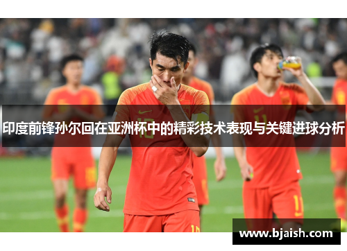 印度前锋孙尔回在亚洲杯中的精彩技术表现与关键进球分析