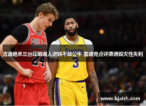 吉迪绝杀三分压哨湖人逆转不敌公牛 雷迪克点评遭遇毁灭性失利