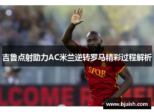吉鲁点射助力AC米兰逆转罗马精彩过程解析