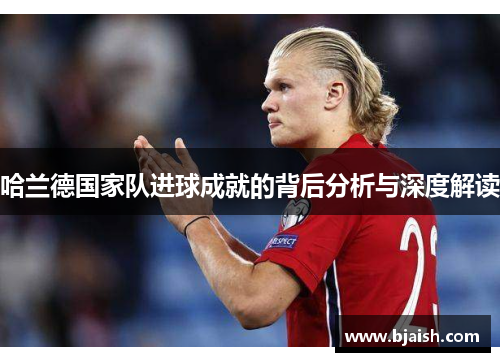 哈兰德国家队进球成就的背后分析与深度解读