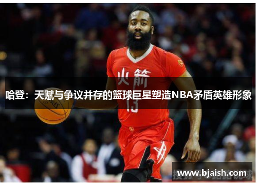 哈登：天赋与争议并存的篮球巨星塑造NBA矛盾英雄形象