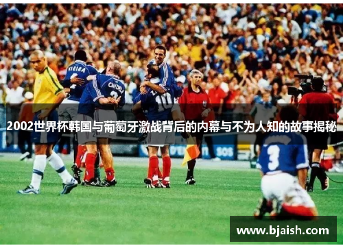 2002世界杯韩国与葡萄牙激战背后的内幕与不为人知的故事揭秘