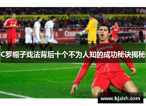 C罗帽子戏法背后十个不为人知的成功秘诀揭秘