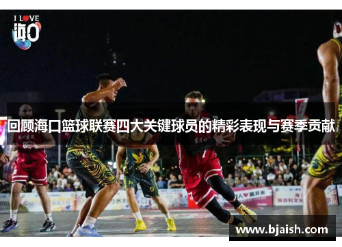 回顾海口篮球联赛四大关键球员的精彩表现与赛季贡献