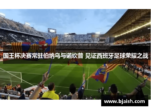 国王杯决赛常驻伯纳乌与诺坎普 见证西班牙足球荣耀之战