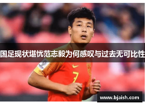 国足现状堪忧范志毅为何感叹与过去无可比性