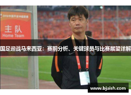 国足迎战马来西亚：赛前分析、关键球员与比赛展望详解