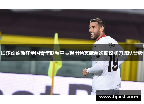 埃尔南德斯在全国青年联赛中表现出色贡献两次助攻助力球队晋级