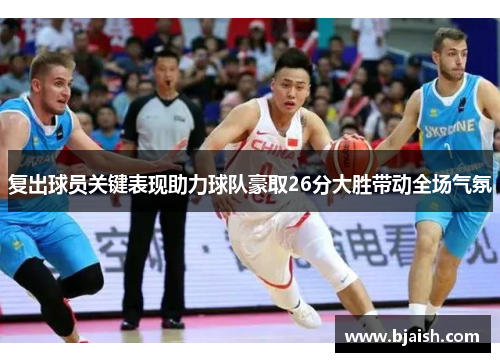 复出球员关键表现助力球队豪取26分大胜带动全场气氛
