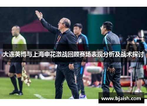 大连英博与上海申花激战回顾赛场表现分析及战术探讨