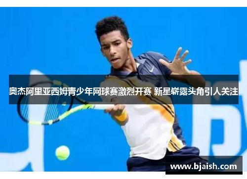 奥杰阿里亚西姆青少年网球赛激烈开赛 新星崭露头角引人关注 奥杰阿里亚西姆青少年网球赛激烈开赛 新星崭露头角引人关注