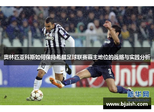奥林匹亚科斯如何保持希腊足球联赛霸主地位的战略与实践分析 奥林匹亚科斯如何保持希腊足球联赛霸主地位的战略与实践分析