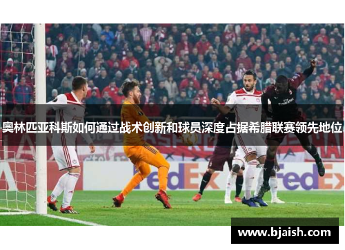 奥林匹亚科斯如何通过战术创新和球员深度占据希腊联赛领先地位 奥林匹亚科斯如何通过战术创新和球员深度占据希腊联赛领先地位