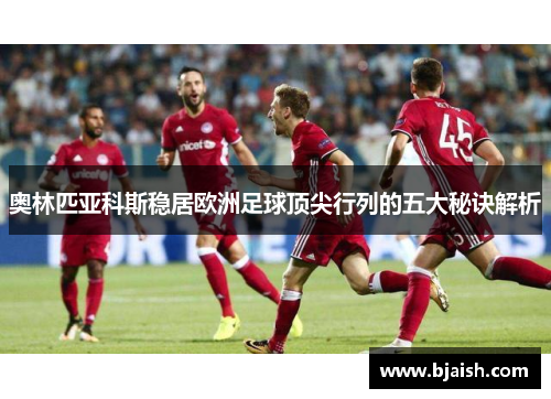 奥林匹亚科斯稳居欧洲足球顶尖行列的五大秘诀解析 奥林匹亚科斯稳居欧洲足球顶尖行列的五大秘诀解析