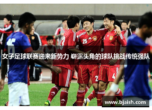 女子足球联赛迎来新势力 崭露头角的球队挑战传统强队 女子足球联赛迎来新势力 崭露头角的球队挑战传统强队