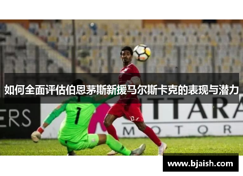 如何全面评估伯恩茅斯新援马尔斯卡克的表现与潜力 如何全面评估伯恩茅斯新援马尔斯卡克的表现与潜力