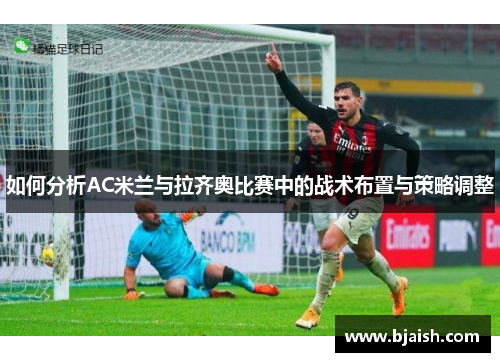 如何分析AC米兰与拉齐奥比赛中的战术布置与策略调整 如何分析AC米兰与拉齐奥比赛中的战术布置与策略调整