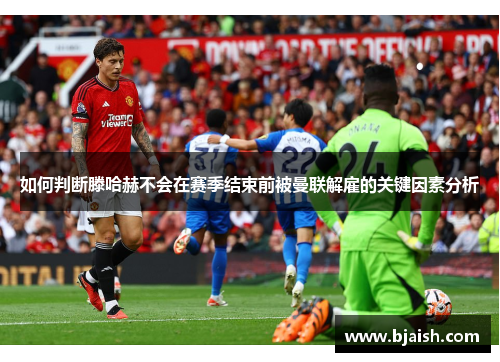 如何判断滕哈赫不会在赛季结束前被曼联解雇的关键因素分析 如何判断滕哈赫不会在赛季结束前被曼联解雇的关键因素分析