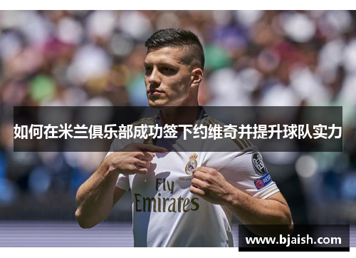 如何在米兰俱乐部成功签下约维奇并提升球队实力 如何在米兰俱乐部成功签下约维奇并提升球队实力