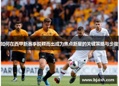 如何在西甲新赛季脱颖而出成为焦点新星的关键策略与步骤