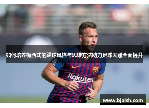 如何培养梅西式的踢球风格与思维方法助力足球天赋全面提升 如何培养梅西式的踢球风格与思维方法助力足球天赋全面提升